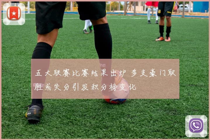 五大联赛比赛结果出炉 多支豪门取胜或失分引发积分榜变化