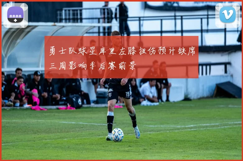 勇士队球星库里左膝扭伤预计缺席三周影响季后赛前景