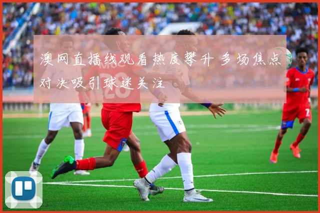 澳网直播线观看热度攀升 多场焦点对决吸引球迷关注