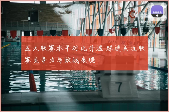 五大联赛水平对比升温 球迷关注联赛竞争力与欧战表现