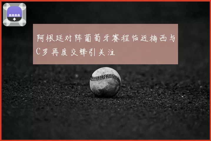 阿根廷对阵葡萄牙赛程临近梅西与C罗再度交锋引关注