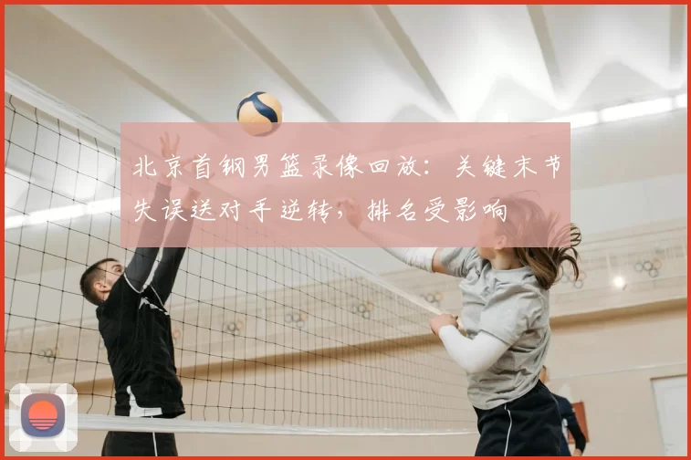 北京首钢男篮录像回放：关键末节失误送对手逆转，排名受影响