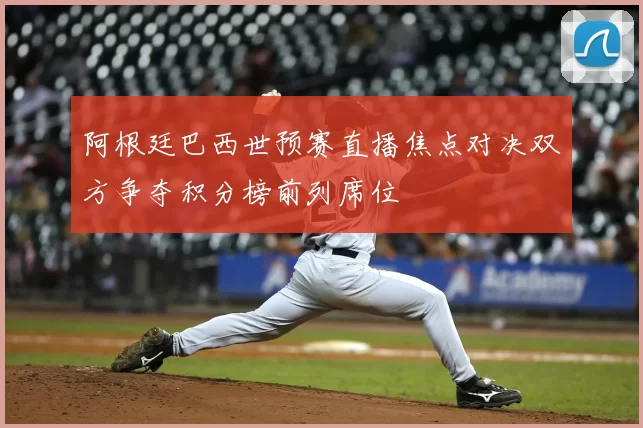 阿根廷巴西世预赛直播焦点对决双方争夺积分榜前列席位
