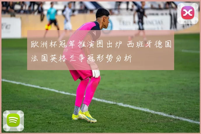 欧洲杯冠军推演图出炉 西班牙德国法国英格兰争冠形势分析