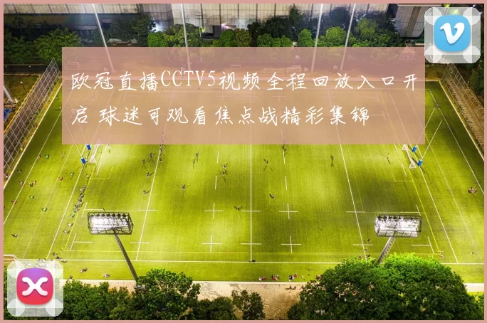 欧冠直播CCTV5视频全程回放入口开启 球迷可观看焦点战精彩集锦