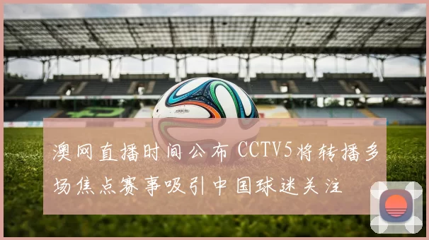 澳网直播时间公布 CCTV5将转播多场焦点赛事吸引中国球迷关注