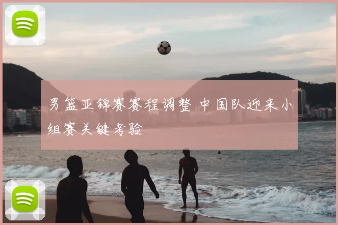 男篮亚锦赛赛程调整 中国队迎来小组赛关键考验