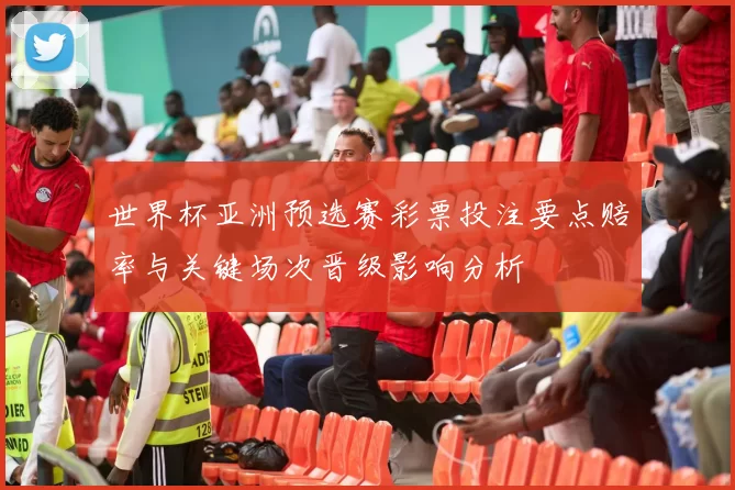 世界杯亚洲预选赛彩票投注要点赔率与关键场次晋级影响分析