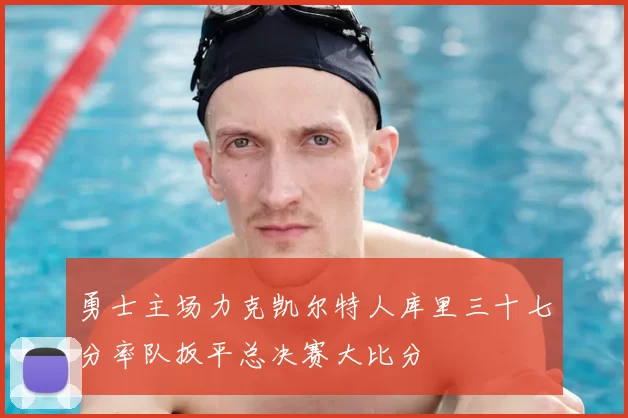勇士主场力克凯尔特人库里三十七分率队扳平总决赛大比分