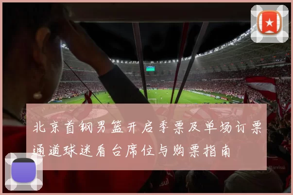 北京首钢男篮开启季票及单场订票通道球迷看台席位与购票指南