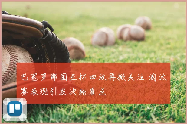 巴塞罗那国王杯回放再掀关注 淘汰赛表现引发次轮看点