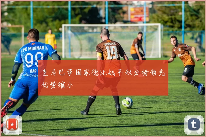皇马巴萨国家德比战平积分榜领先优势缩小