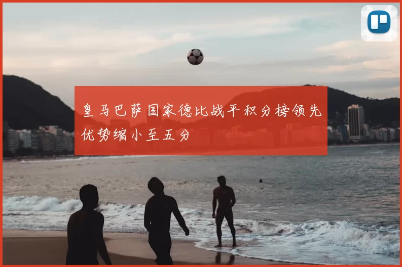 皇马巴萨国家德比战平积分榜领先优势缩小至五分