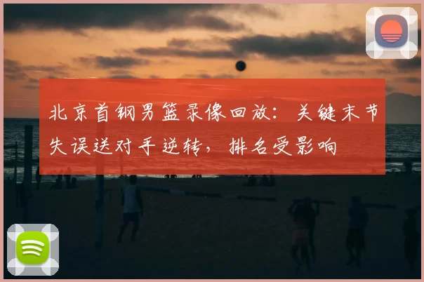 北京首钢男篮录像回放：关键末节失误送对手逆转，排名受影响