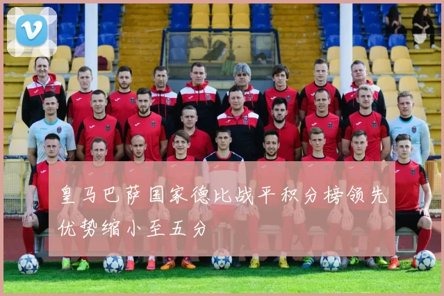 皇马巴萨国家德比战平积分榜领先优势缩小至五分