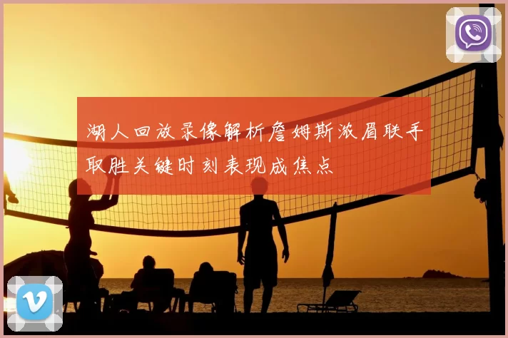湖人回放录像解析詹姆斯浓眉联手取胜关键时刻表现成焦点