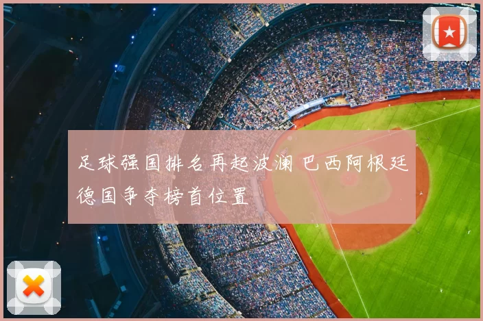 足球强国排名再起波澜 巴西阿根廷德国争夺榜首位置