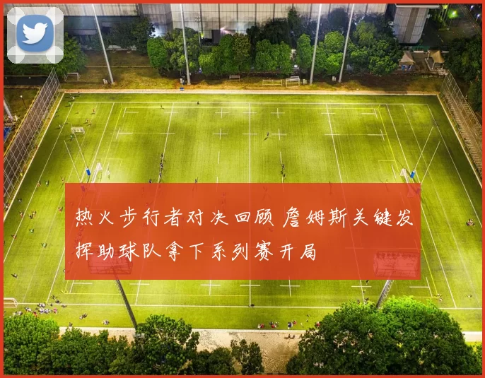 热火步行者对决回顾 詹姆斯关键发挥助球队拿下系列赛开局
