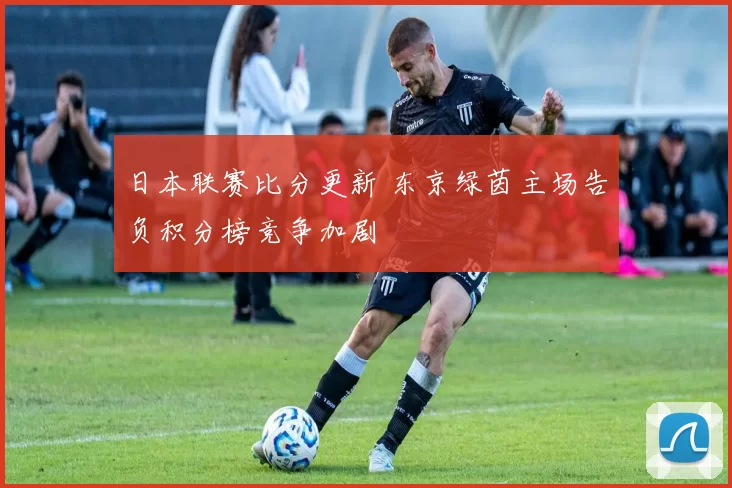 日本联赛比分更新 东京绿茵主场告负积分榜竞争加剧