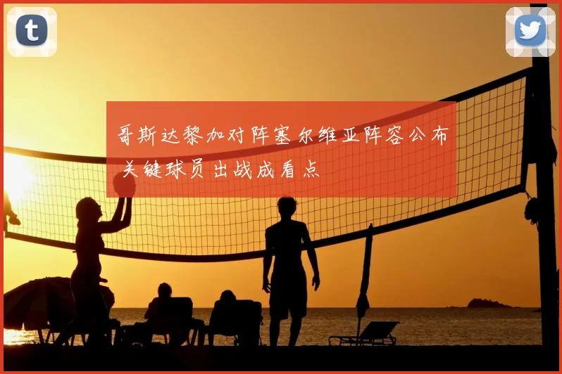 哥斯达黎加对阵塞尔维亚阵容公布 关键球员出战成看点