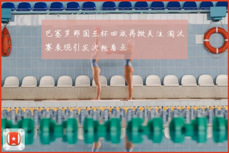 巴塞罗那国王杯回放再掀关注 淘汰赛表现引发次轮看点