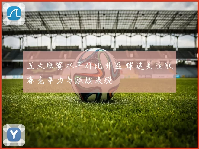 五大联赛水平对比升温 球迷关注联赛竞争力与欧战表现