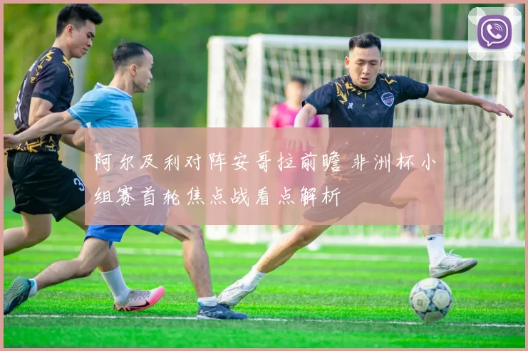 阿尔及利对阵安哥拉前瞻 非洲杯小组赛首轮焦点战看点解析