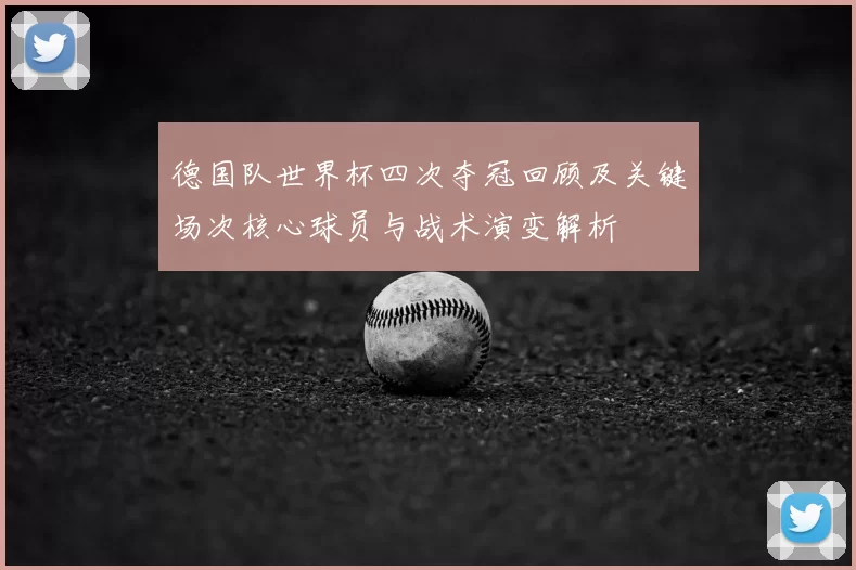 德国队世界杯四次夺冠回顾及关键场次核心球员与战术演变解析