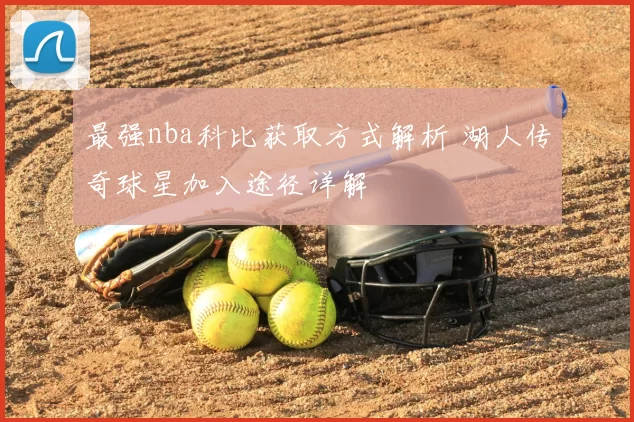 最强nba科比获取方式解析 湖人传奇球星加入途径详解