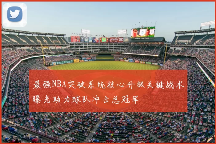 最强NBA突破系统核心升级关键战术曝光助力球队冲击总冠军