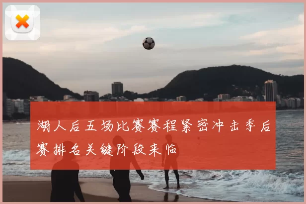湖人后五场比赛赛程紧密冲击季后赛排名关键阶段来临