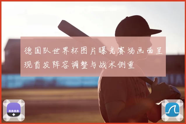 德国队世界杯图片曝光赛场画面呈现首发阵容调整与战术侧重