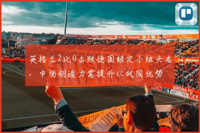 英格兰2比0击败德国锁定小组头名，中场创造力需提升以巩固优势